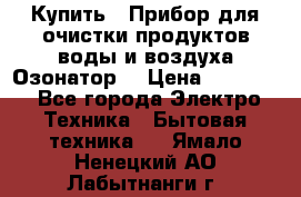 Купить : Прибор для очистки продуктов,воды и воздуха.Озонатор  › Цена ­ 26 625 - Все города Электро-Техника » Бытовая техника   . Ямало-Ненецкий АО,Лабытнанги г.